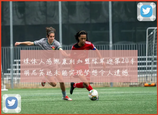 媒体人感慨康利加盟绿军迎第20季明尼苏达未能实现梦想令人遗憾