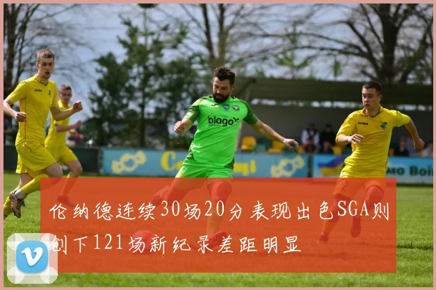 伦纳德连续30场20分表现出色SGA则创下121场新纪录差距明显