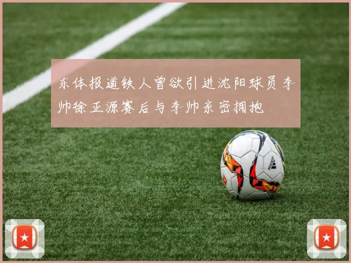东体报道铁人曾欲引进沈阳球员李帅徐正源赛后与李帅亲密拥抱
