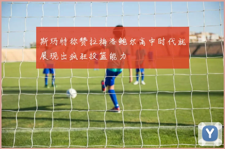 斯玛特称赞拉梅洛鲍尔高中时代就展现出疯狂投篮能力