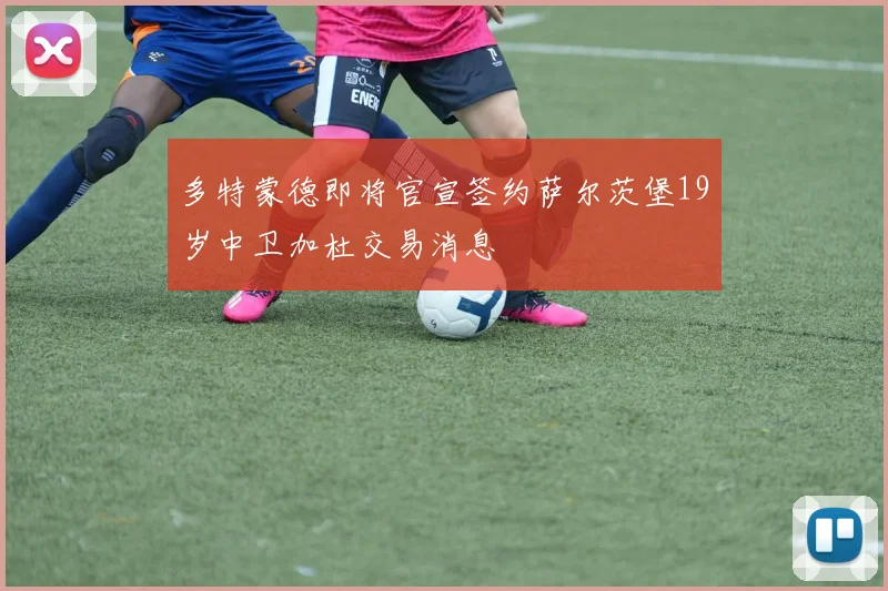 多特蒙德即将官宣签约萨尔茨堡19岁中卫加杜交易消息
