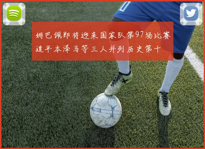 姆巴佩即将迎来国家队第97场比赛追平本泽马等三人并列历史第十