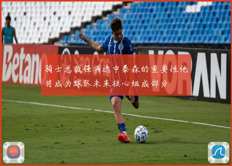 骑士总裁强调选中泰森的重要性他将成为球队未来核心组成部分