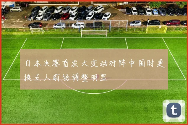 日本决赛首发大变动对阵中国时更换五人前场调整明显