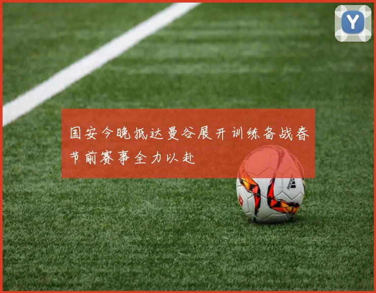 国安今晚抵达曼谷展开训练备战春节前赛事全力以赴