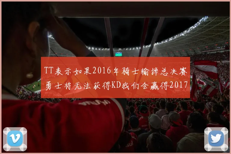 TT表示如果2016年骑士输掉总决赛勇士将无法获得KD我们会赢得2017和2018年总冠军