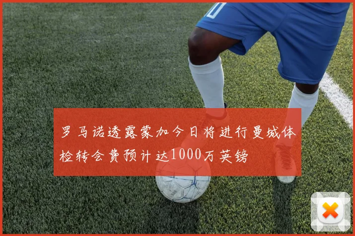 罗马诺透露蒙加今日将进行曼城体检转会费预计达1000万英镑