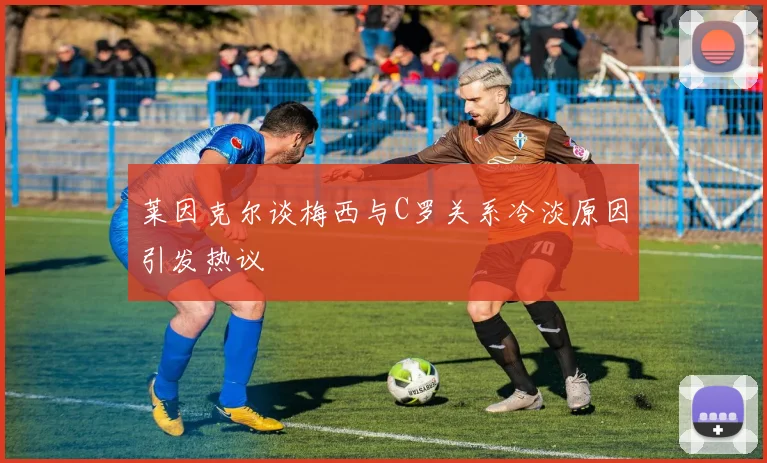 莱因克尔谈梅西与C罗关系冷淡原因引发热议