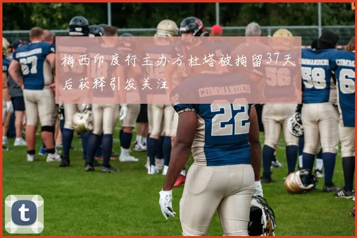 梅西印度行主办方杜塔被拘留37天后获释引发关注