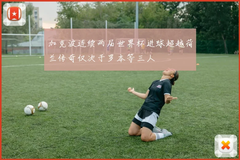 加克波连续两届世界杯进球超越荷兰传奇仅次于罗本等三人