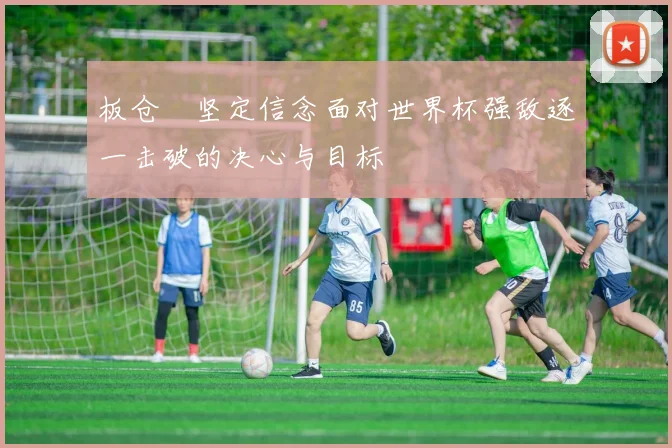 板仓滉坚定信念面对世界杯强敌逐一击破的决心与目标