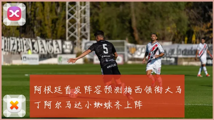 阿根廷首发阵容预测梅西领衔大马丁阿尔马达小蜘蛛齐上阵