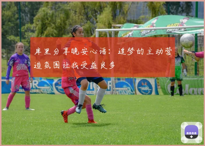 库里分享晚安心语：追梦的主动营造氛围让我受益良多