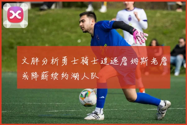 文胖分析勇士骑士追逐詹姆斯老詹或降薪续约湖人队